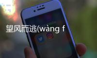 望風而逃(wàng fēng ér táo)真的還是假的?