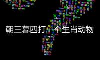 朝三暮四打一個生肖動物是什么（朝三暮四打一個生肖）