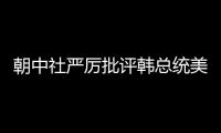 朝中社嚴厲批評韓總統美國之行：仰美國鼻息 丑態百出