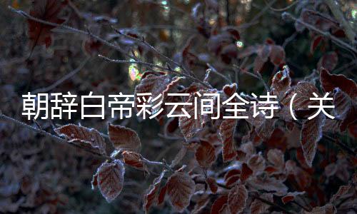 朝辭白帝彩云間全詩（關于朝辭白帝彩云間全詩的基本情況說明介紹）