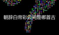 朝辭白帝彩云間是哪首古詩里的（朝辭白帝彩云間是哪首詩）