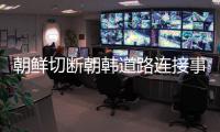 朝鮮切斷朝韓道路連接事件升級 韓軍方首度回應
