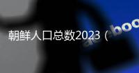 朝鮮人口總數2023（朝鮮國內人口共7600萬）