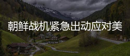 朝鮮戰(zhàn)機緊急出動應(yīng)對美偵察機，回應(yīng)挑釁行為