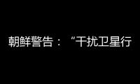 朝鮮警告：“干擾衛星行動將被視為宣戰”
