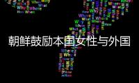 朝鮮鼓勵本國女性與外國企業家結婚 吸引外資