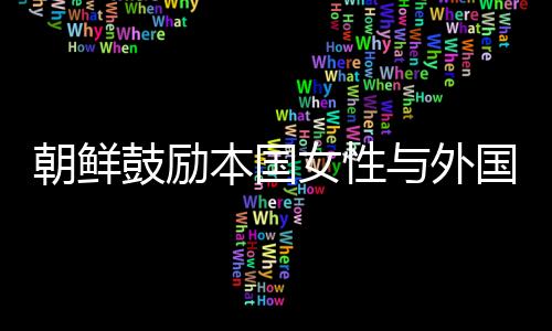 朝鮮鼓勵本國女性與外國企業家結婚 吸引外資