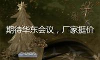 期待華東會議，廠家挺價為主！,行業資訊