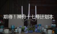 期待！神舟十七號計劃本月發射