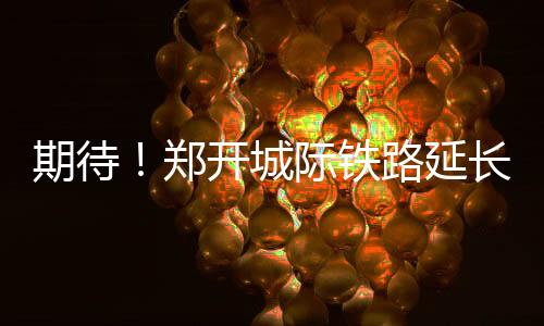 期待！鄭開(kāi)城際鐵路延長(zhǎng)線迎來(lái)重大進(jìn)展→
