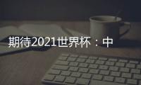 期待2021世界杯：中國隊(duì)的重要角色與巨大挑戰(zhàn)