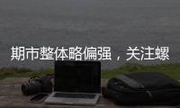 期市整體略偏強，關(guān)注螺紋鋼碳酸鋰下行機會I風馳期貨策略20240719