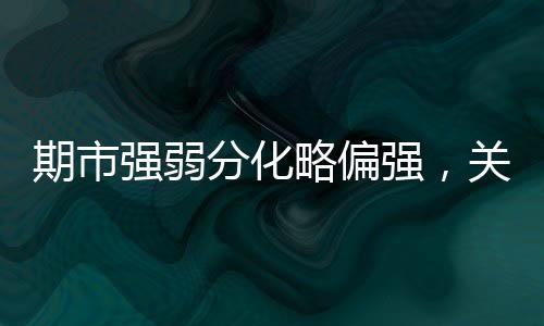 期市強(qiáng)弱分化略偏強(qiáng)，關(guān)注滬金和焦煤做多機(jī)會(huì)I風(fēng)馳期貨策略20230719