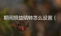 期間損益結(jié)轉(zhuǎn)怎么設(shè)置（期間損益結(jié)轉(zhuǎn)）