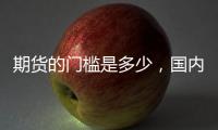 期貨的門檻是多少，國內(nèi)期貨入門有資金門檻嗎