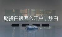 期貨白銀怎么開戶，炒白銀有哪些要求