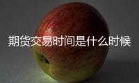 期貨交易時間是什么時候，早上幾點開始