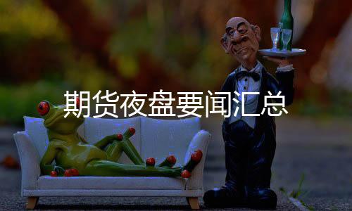 期貨夜盤要聞匯總