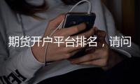 期貨開戶平臺排名，請問目前期貨開戶排行榜排名靠前的期貨公司有哪些