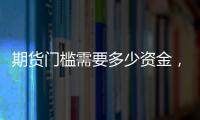 期貨門檻需要多少資金，國內期貨門檻是多少