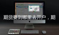 期貨要到哪里去開戶，期貨在哪里開戶