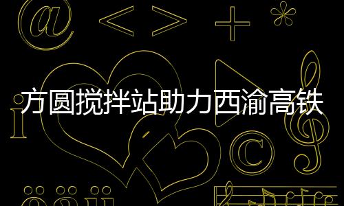 方圓攪拌站助力西渝高鐵建設