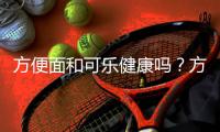 方便面和可樂健康嗎？方便面和可樂哪個危害更大？