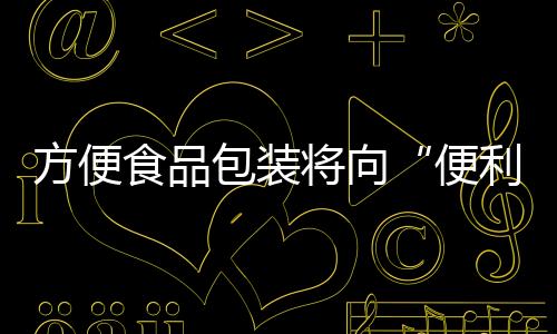 方便食品包裝將向“便利性”方向發(fā)展(圖)