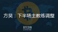 方昊：下半場主教練調整邊路進攻拿下比賽我和何宇鵬心有靈犀