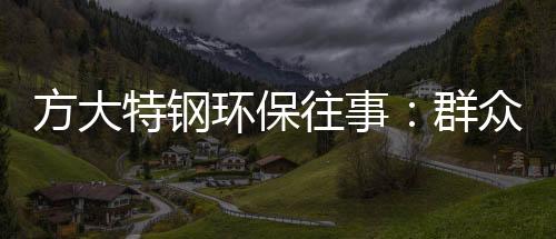 方大特鋼環保往事：群眾舉報不斷，環保處罰頻頻，產量屢創新高