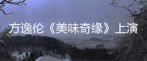 方逸倫《美味奇緣》上演戀愛(ài)三部曲  “雨衣”CP迎親密接觸