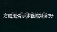 方臉磨骨手術(shù)醫(yī)院哪家好?排名榜前十北京圣嘉榮,成都友誼,上海時光做得好