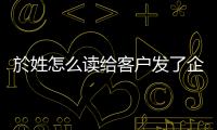 於姓怎么讀給客戶發了企業微信邀請收不到（於姓怎么讀）