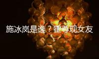 施冰嵐是誰？霍尊現女友施冰嵐個人資料背景介紹