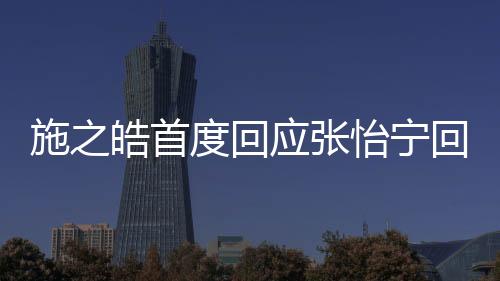 施之皓首度回應張怡寧回歸 領軍人3選1無劉詩雯