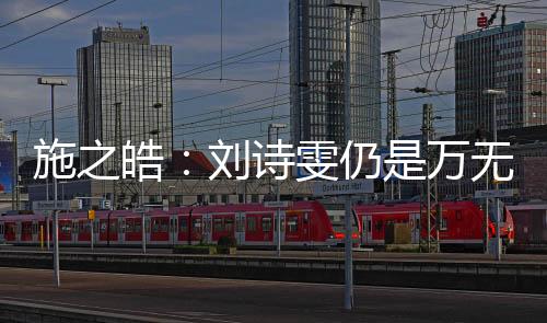 施之皓：劉詩(shī)雯仍是萬(wàn)無(wú)一失人選 若奪冠會(huì)更有底氣