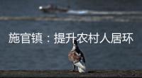 施官鎮：提升農村人居環境 擦亮鄉村振興美麗底色_