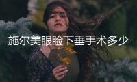 施爾美眼瞼下垂手術多少錢