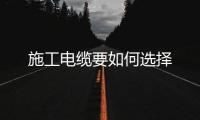 施工電纜要如何選擇