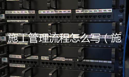 施工管理流程怎么寫（施工管理流程）