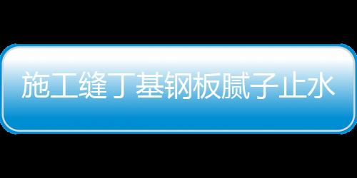 施工縫丁基鋼板膩子止水帶的固定方法