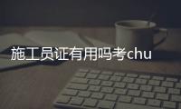 施工員證有用嗎考chul（施工員證有用嗎）