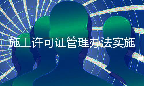 施工許可證管理辦法實(shí)施細(xì)則（施工許可證管理辦法）
