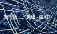 施集鎮(zhèn)：“黨建+信用”促鄉(xiāng)村治理提質(zhì)增效_