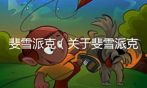 斐雪派克（關于斐雪派克的基本情況說明介紹）
