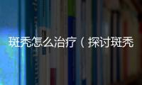 斑禿怎么治療（探討斑禿的治療方法和效果）