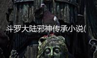 斗羅大陸邪神傳承小說(9)（斗羅大陸黃文）