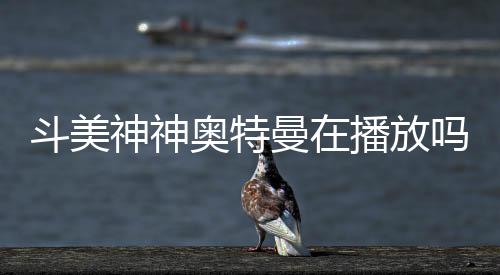 斗美神神奧特曼在播放嗎（斗美神神奧特曼在播放）