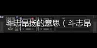 斗志昂揚的意思（斗志昂揚的出處及造句）