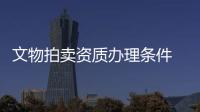 文物拍賣資質(zhì)辦理?xiàng)l件 拍賣公司注冊